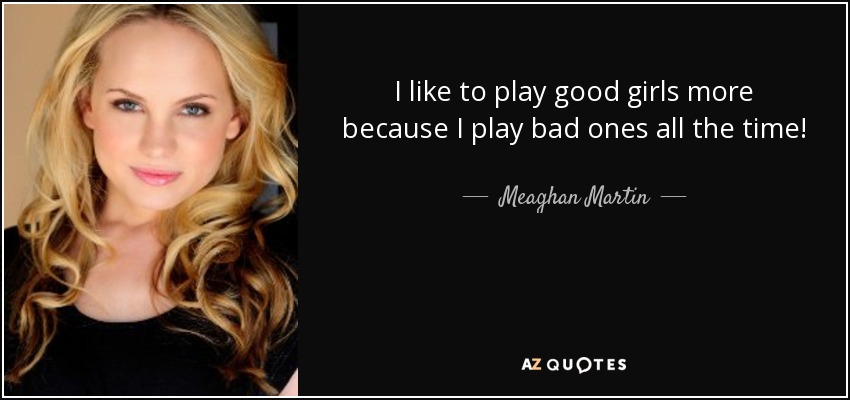 I like to play good girls more because I play bad ones all the time! - Meaghan Martin