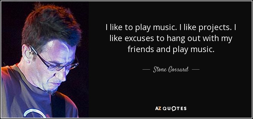 I like to play music. I like projects. I like excuses to hang out with my friends and play music. - Stone Gossard