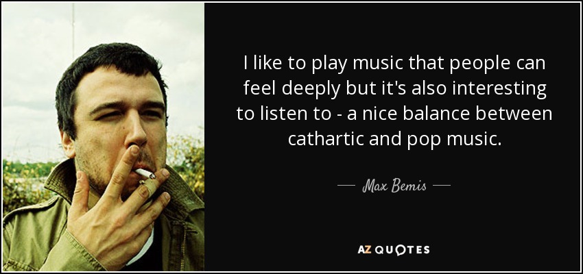 I like to play music that people can feel deeply but it's also interesting to listen to - a nice balance between cathartic and pop music. - Max Bemis
