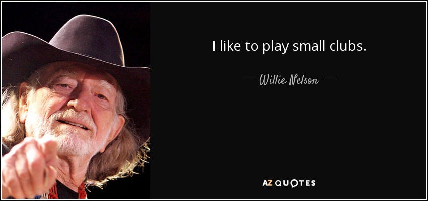 I like to play small clubs. - Willie Nelson