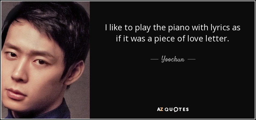I like to play the piano with lyrics as if it was a piece of love letter. - Yoochun