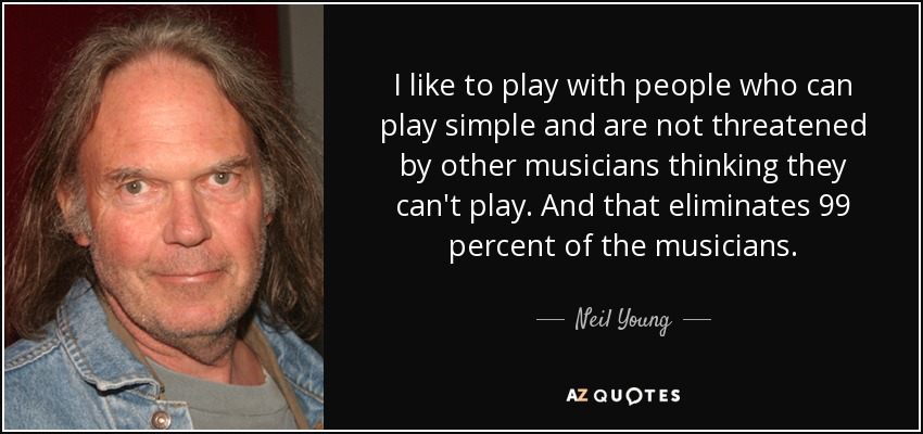 I like to play with people who can play simple and are not threatened by other musicians thinking they can't play. And that eliminates 99 percent of the musicians. - Neil Young