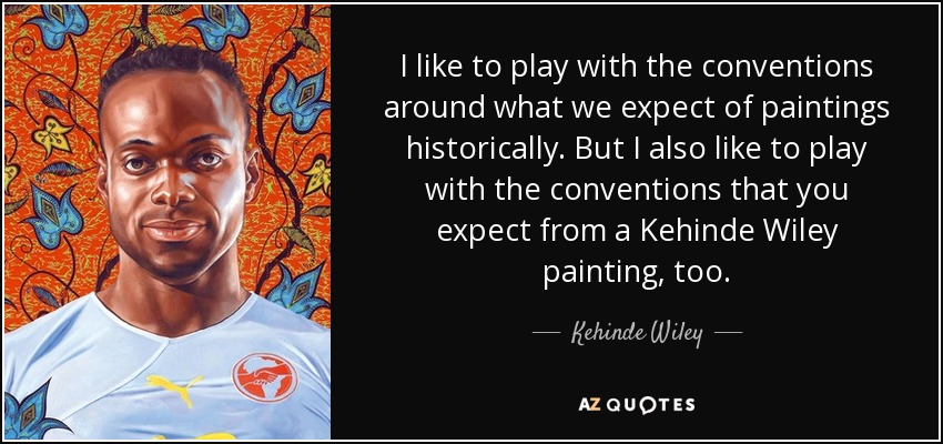 I like to play with the conventions around what we expect of paintings historically. But I also like to play with the conventions that you expect from a Kehinde Wiley painting, too. - Kehinde Wiley