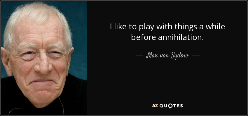 I like to play with things a while before annihilation. - Max von Sydow