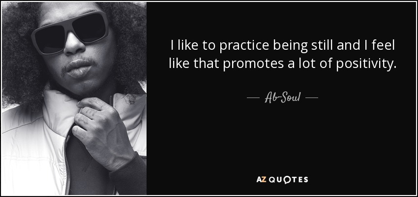 I like to practice being still and I feel like that promotes a lot of positivity. - Ab-Soul