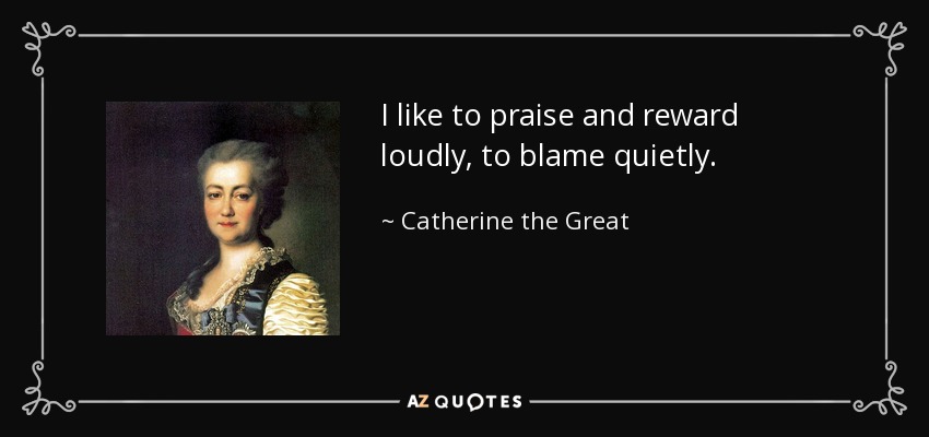 I like to praise and reward loudly, to blame quietly. - Catherine the Great