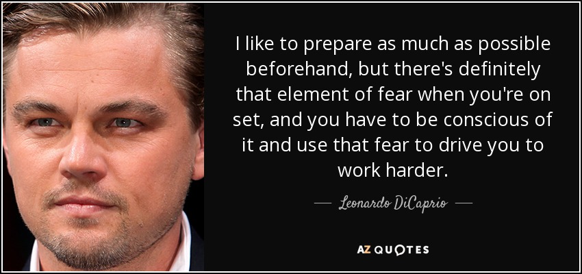 I like to prepare as much as possible beforehand, but there's definitely that element of fear when you're on set, and you have to be conscious of it and use that fear to drive you to work harder. - Leonardo DiCaprio