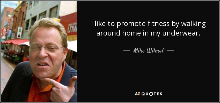 I like to promote fitness by walking around home in my underwear. - Mike Wilmot
