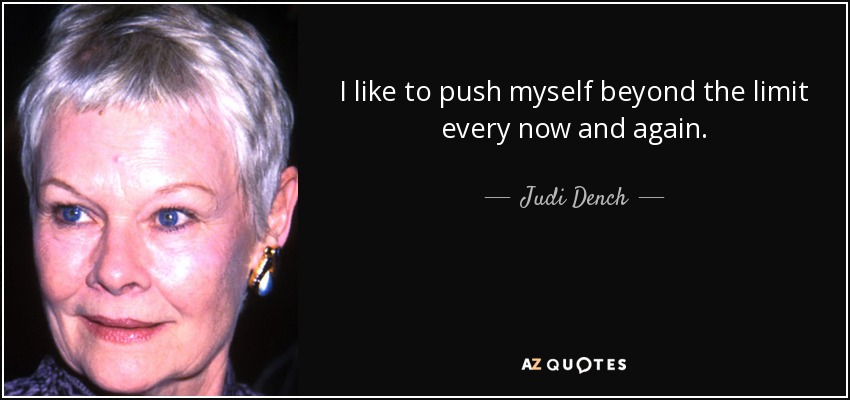 I like to push myself beyond the limit every now and again. - Judi Dench