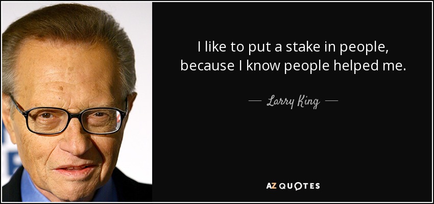 I like to put a stake in people, because I know people helped me. - Larry King