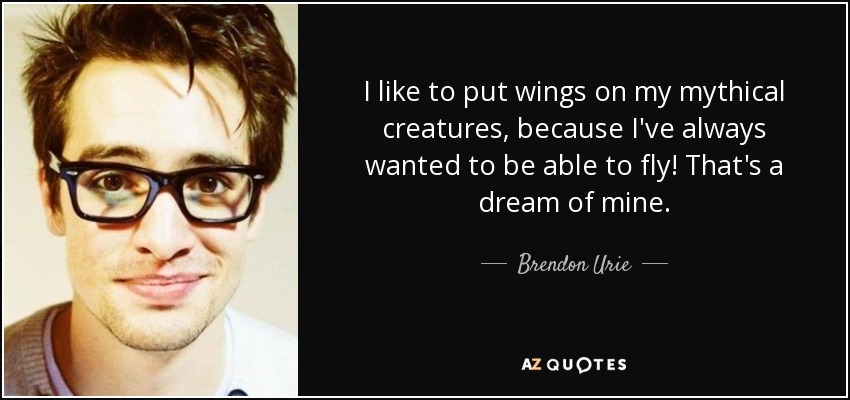 I like to put wings on my mythical creatures, because I've always wanted to be able to fly! That's a dream of mine. - Brendon Urie