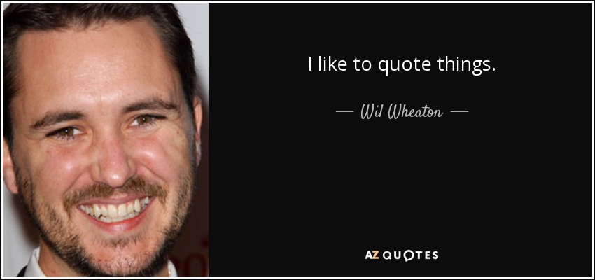 I like to quote things. - Wil Wheaton