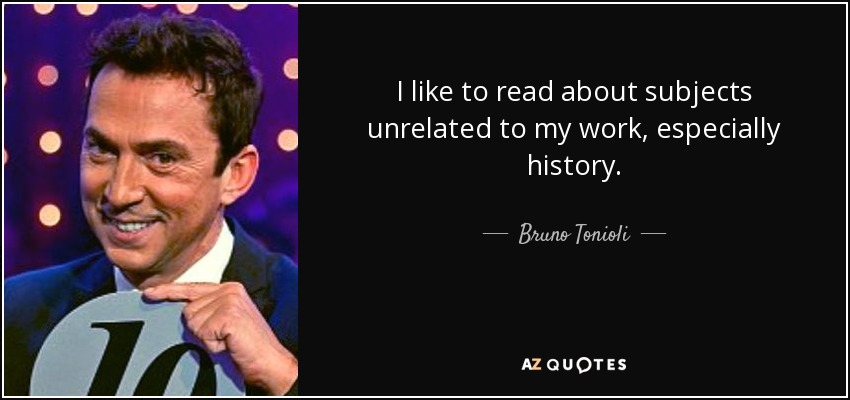 I like to read about subjects unrelated to my work, especially history. - Bruno Tonioli