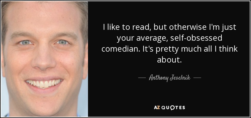 I like to read, but otherwise I'm just your average, self-obsessed comedian. It's pretty much all I think about. - Anthony Jeselnik