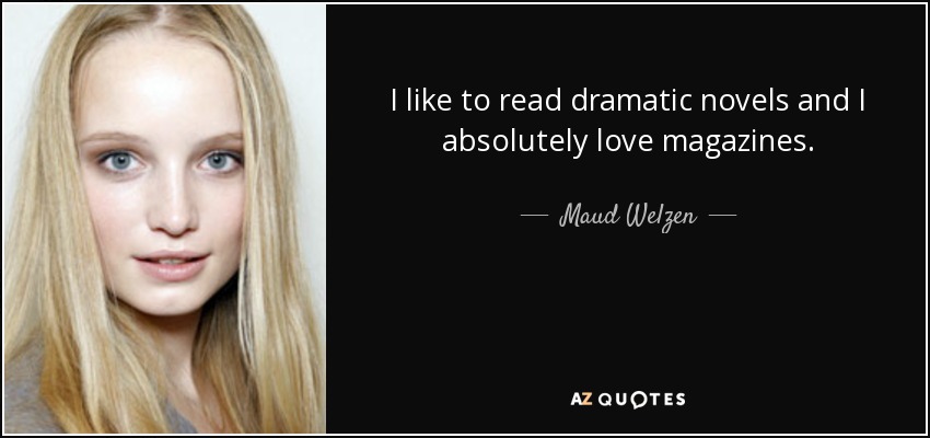 I like to read dramatic novels and I absolutely love magazines. - Maud Welzen