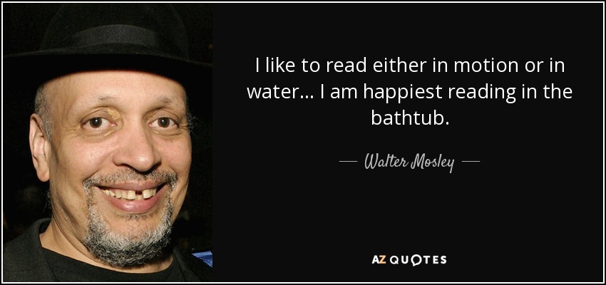 I like to read either in motion or in water... I am happiest reading in the bathtub. - Walter Mosley