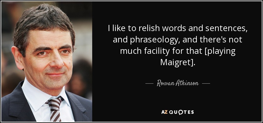 I like to relish words and sentences, and phraseology, and there's not much facility for that [playing Maigret]. - Rowan Atkinson