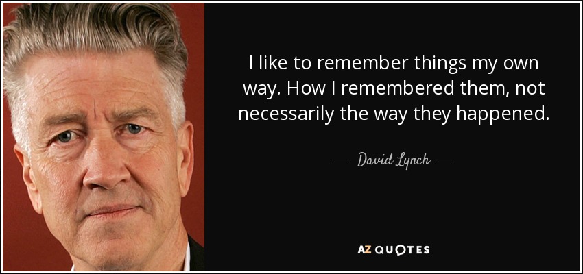 I like to remember things my own way. How I remembered them, not necessarily the way they happened. - David Lynch