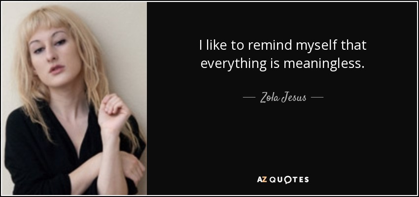 I like to remind myself that everything is meaningless. - Zola Jesus