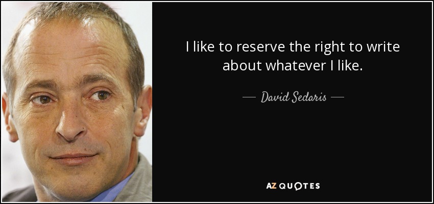I like to reserve the right to write about whatever I like. - David Sedaris