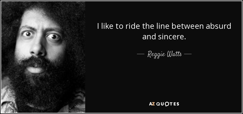 I like to ride the line between absurd and sincere. - Reggie Watts