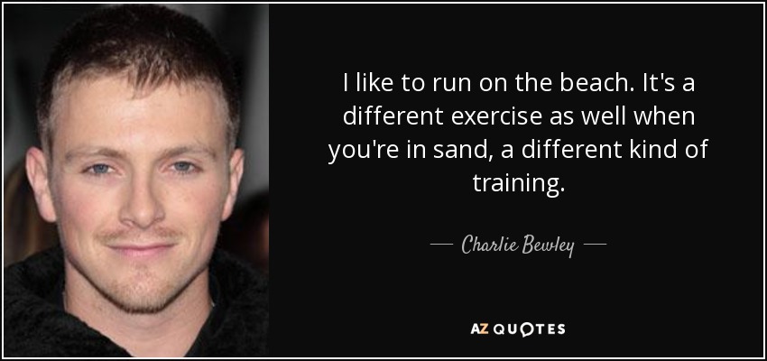 I like to run on the beach. It's a different exercise as well when you're in sand, a different kind of training. - Charlie Bewley