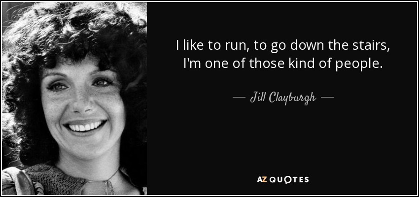 I like to run, to go down the stairs, I'm one of those kind of people. - Jill Clayburgh