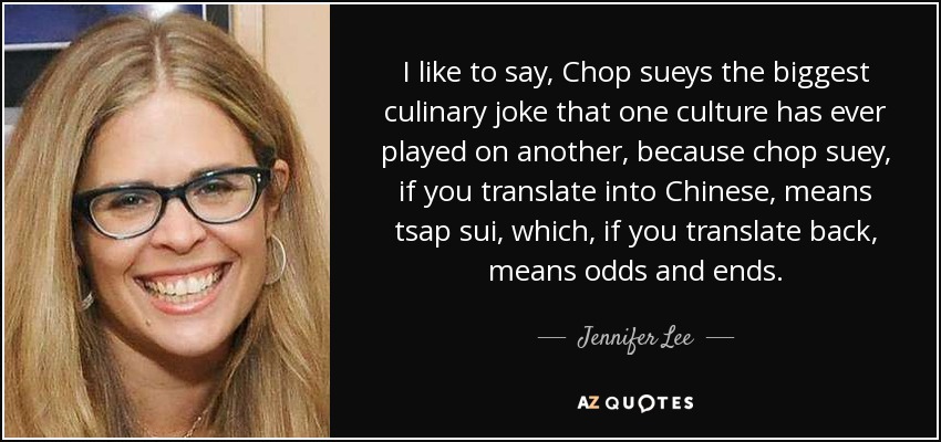 I like to say, Chop sueys the biggest culinary joke that one culture has ever played on another, because chop suey, if you translate into Chinese, means tsap sui, which, if you translate back, means odds and ends. - Jennifer Lee