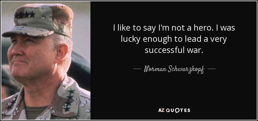 I like to say I'm not a hero. I was lucky enough to lead a very successful war. - Norman Schwarzkopf