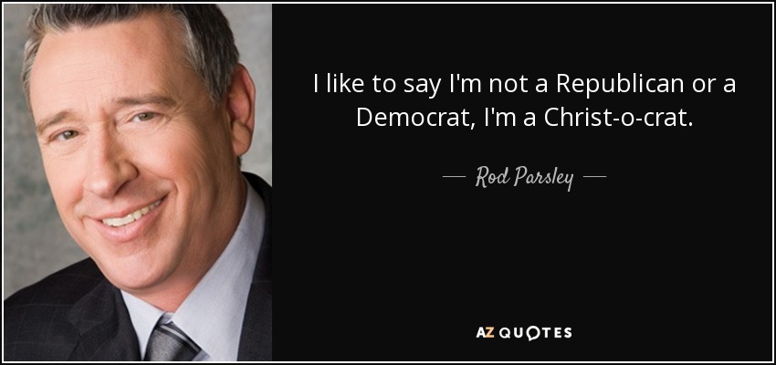 I like to say I'm not a Republican or a Democrat, I'm a Christ-o-crat. - Rod Parsley