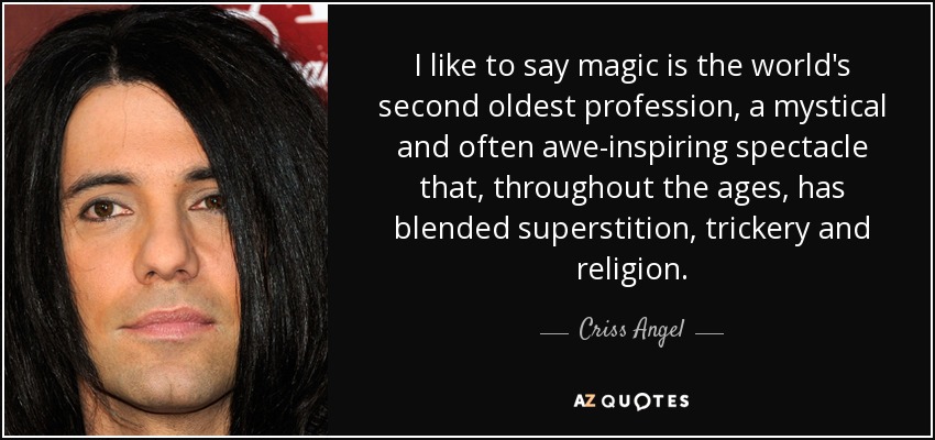 I like to say magic is the world's second oldest profession, a mystical and often awe-inspiring spectacle that, throughout the ages, has blended superstition, trickery and religion. - Criss Angel