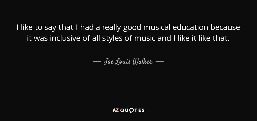 I like to say that I had a really good musical education because it was inclusive of all styles of music and I like it like that. - Joe Louis Walker