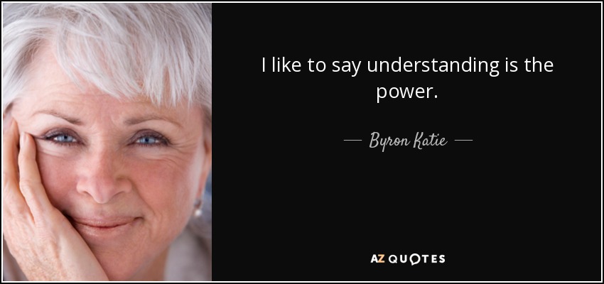 I like to say understanding is the power. - Byron Katie