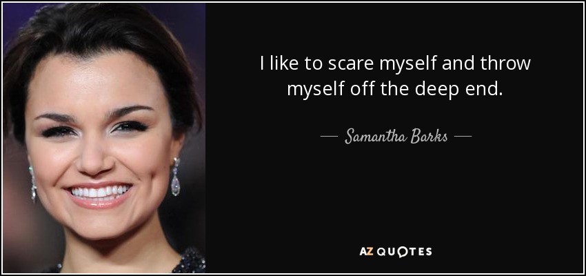 I like to scare myself and throw myself off the deep end. - Samantha Barks