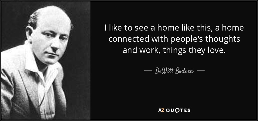 I like to see a home like this, a home connected with people's thoughts and work, things they love. - DeWitt Bodeen