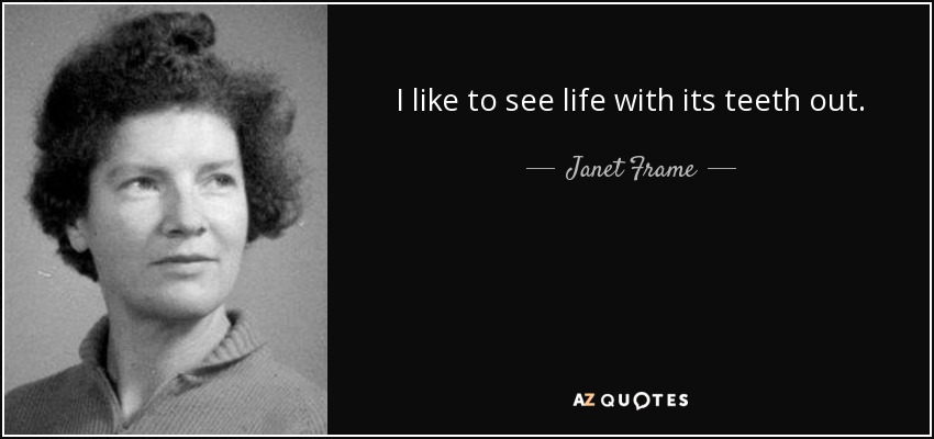 I like to see life with its teeth out. - Janet Frame
