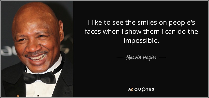 I like to see the smiles on people's faces when I show them I can do the impossible. - Marvin Hagler