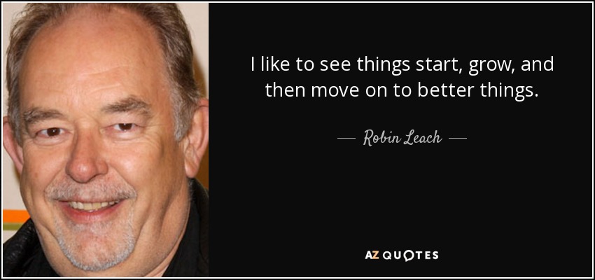 I like to see things start, grow, and then move on to better things. - Robin Leach