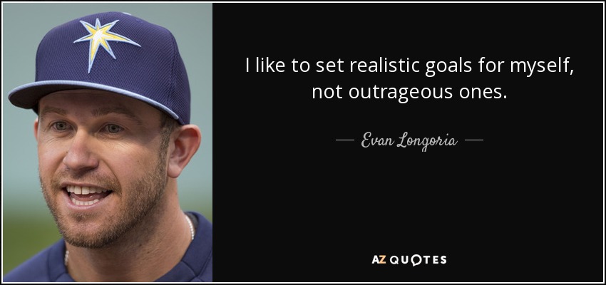 I like to set realistic goals for myself, not outrageous ones. - Evan Longoria