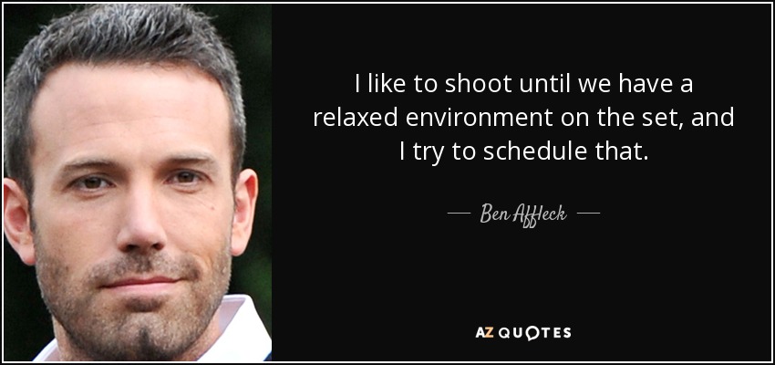 I like to shoot until we have a relaxed environment on the set, and I try to schedule that. - Ben Affleck