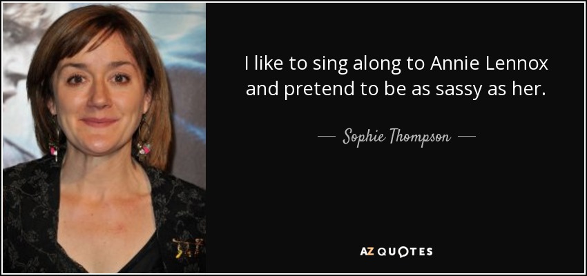 I like to sing along to Annie Lennox and pretend to be as sassy as her. - Sophie Thompson