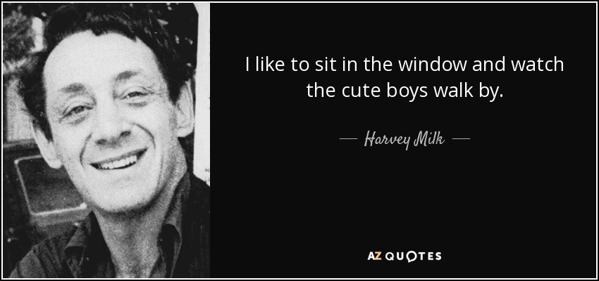 I like to sit in the window and watch the cute boys walk by. - Harvey Milk