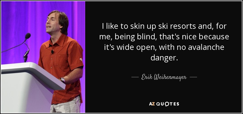 I like to skin up ski resorts and, for me, being blind, that's nice because it's wide open, with no avalanche danger. - Erik Weihenmayer