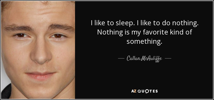 I like to sleep. I like to do nothing. Nothing is my favorite kind of something. - Callan McAuliffe