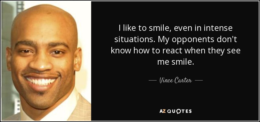 I like to smile, even in intense situations. My opponents don't know how to react when they see me smile. - Vince Carter
