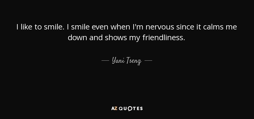 I like to smile. I smile even when I'm nervous since it calms me down and shows my friendliness. - Yani Tseng