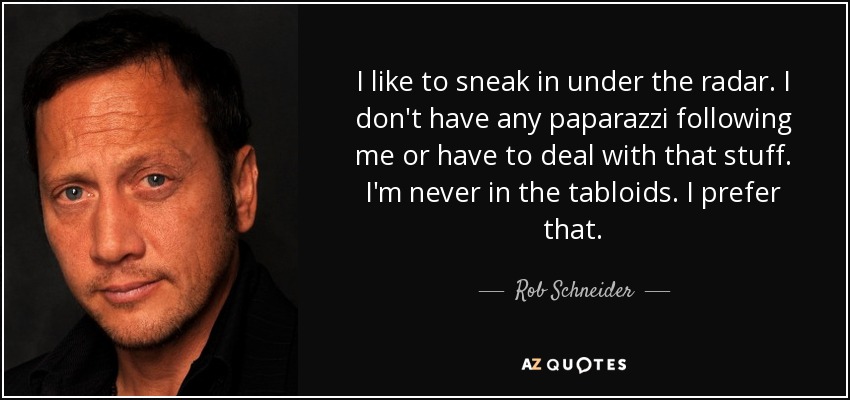 I like to sneak in under the radar. I don't have any paparazzi following me or have to deal with that stuff. I'm never in the tabloids. I prefer that. - Rob Schneider