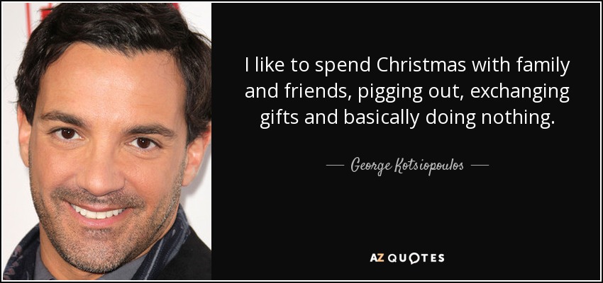 I like to spend Christmas with family and friends, pigging out, exchanging gifts and basically doing nothing. - George Kotsiopoulos