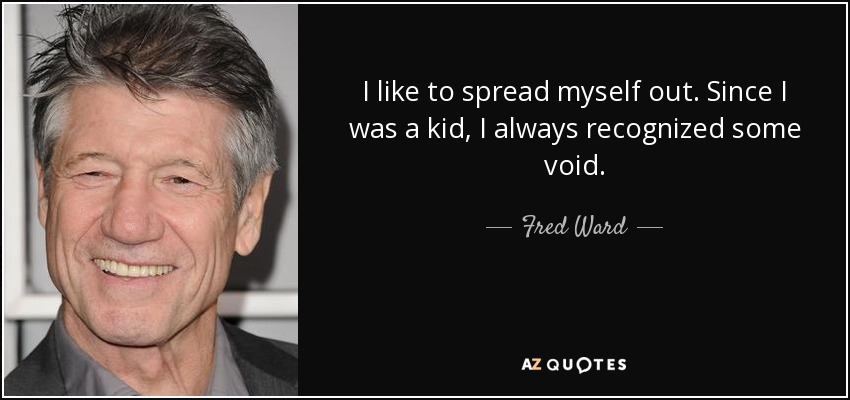 I like to spread myself out. Since I was a kid, I always recognized some void. - Fred Ward
