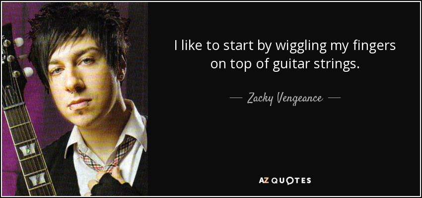 I like to start by wiggling my fingers on top of guitar strings. - Zacky Vengeance